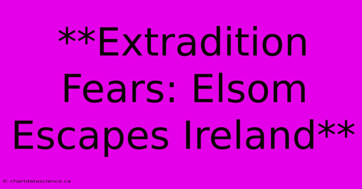 **Extradition Fears: Elsom Escapes Ireland**