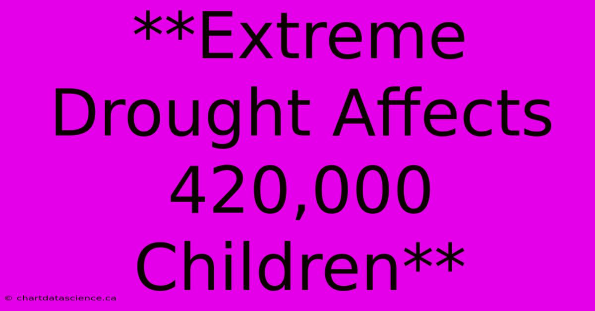 **Extreme Drought Affects 420,000 Children**