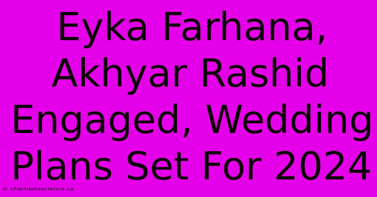 Eyka Farhana, Akhyar Rashid Engaged, Wedding Plans Set For 2024 