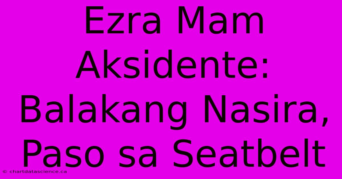 Ezra Mam Aksidente: Balakang Nasira, Paso Sa Seatbelt