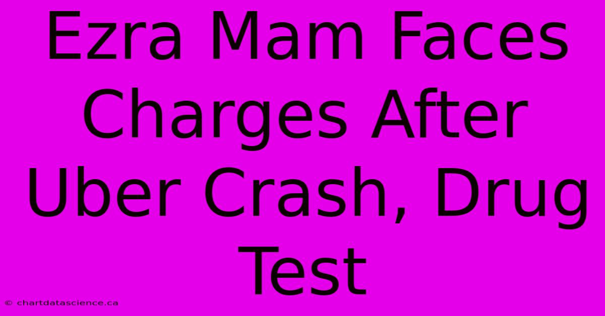 Ezra Mam Faces Charges After Uber Crash, Drug Test