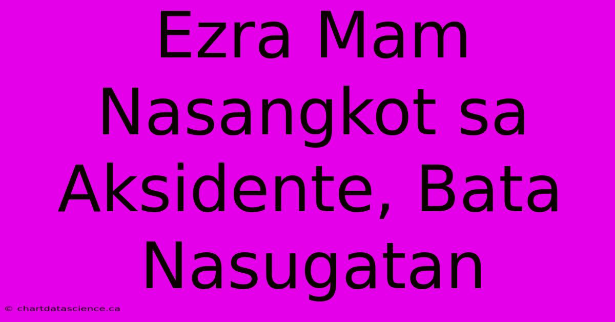 Ezra Mam Nasangkot Sa Aksidente, Bata Nasugatan