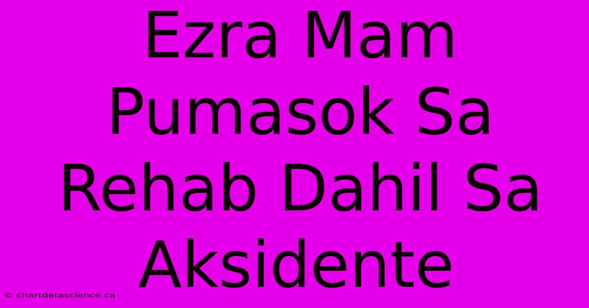 Ezra Mam Pumasok Sa Rehab Dahil Sa Aksidente