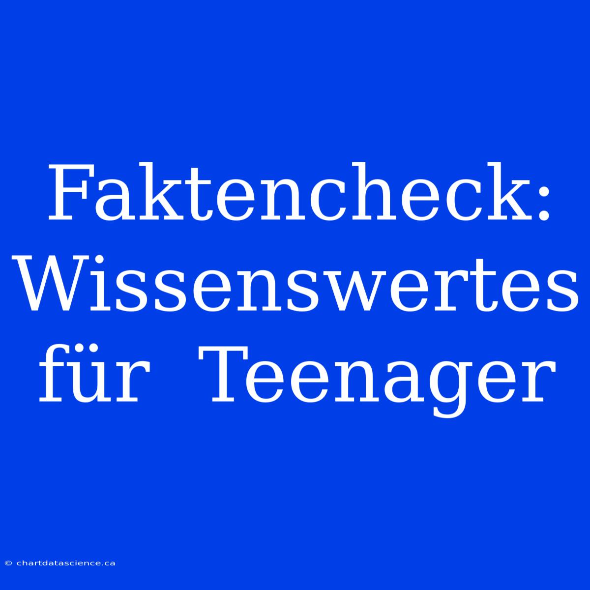 Faktencheck:  Wissenswertes  Für  Teenager