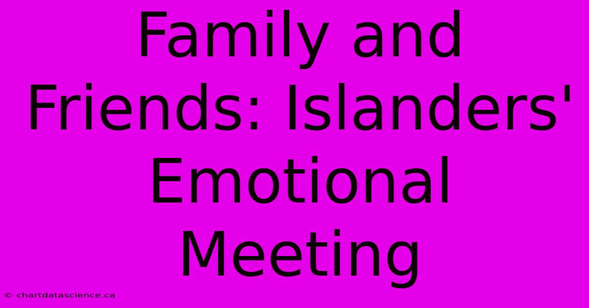 Family And Friends: Islanders' Emotional Meeting