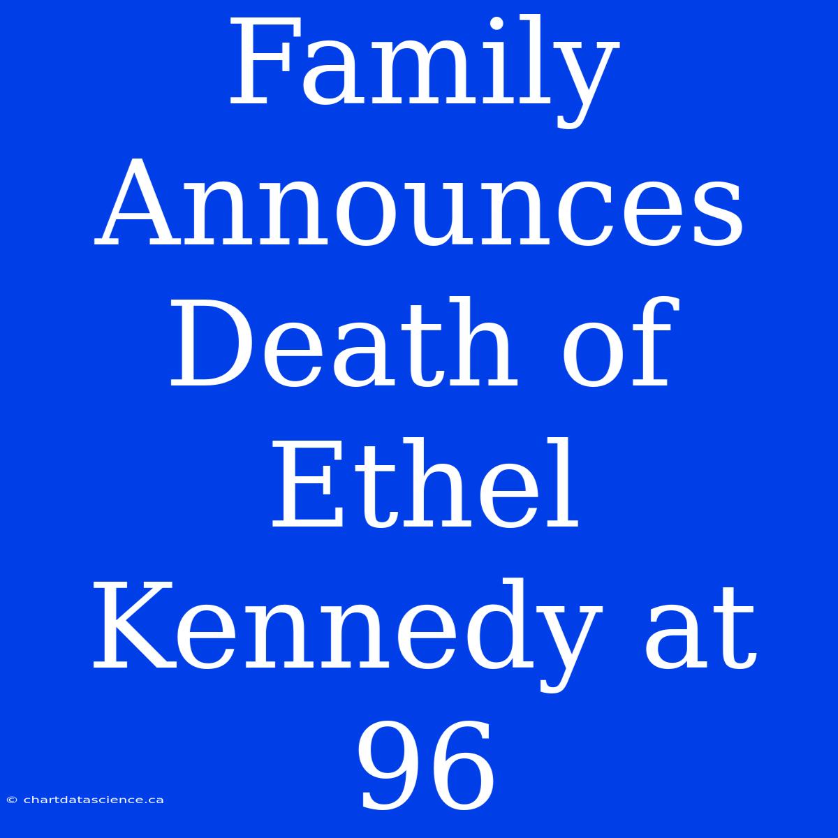 Family Announces Death Of Ethel Kennedy At 96