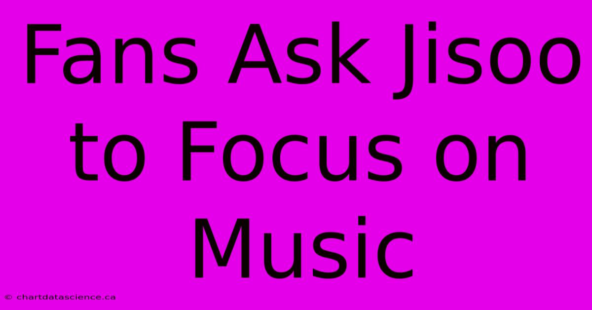 Fans Ask Jisoo To Focus On Music