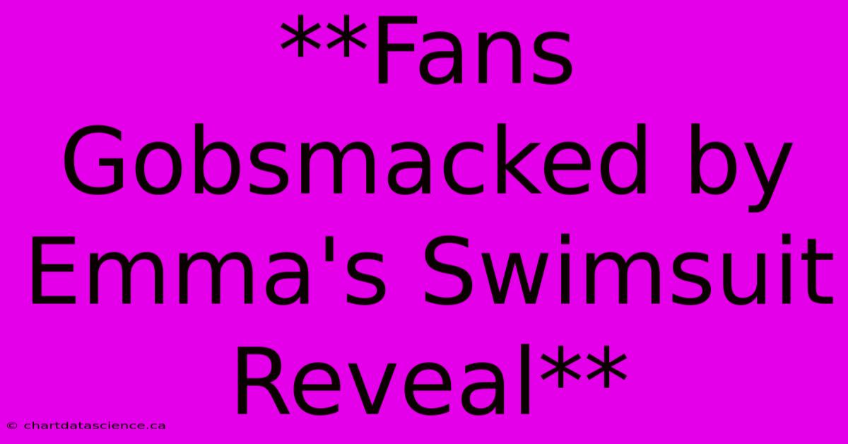 **Fans Gobsmacked By Emma's Swimsuit Reveal**