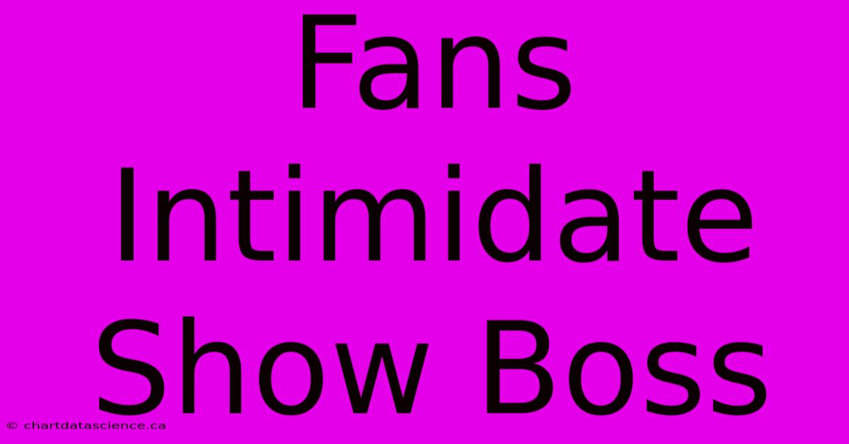 Fans Intimidate Show Boss