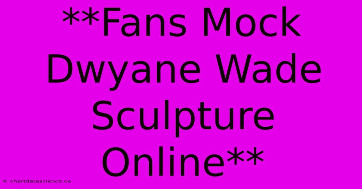 **Fans Mock Dwyane Wade Sculpture Online**