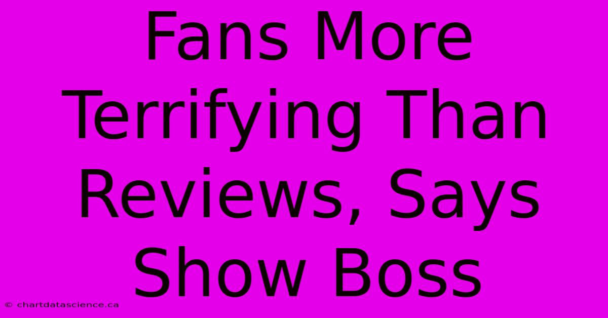 Fans More Terrifying Than Reviews, Says Show Boss