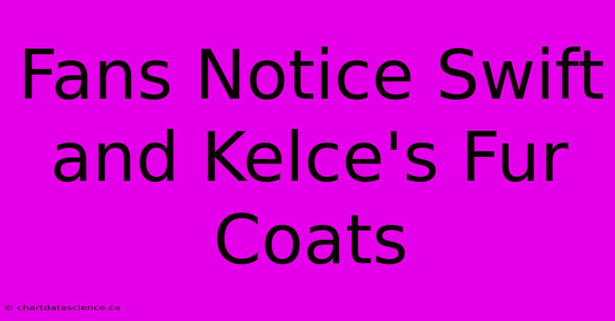 Fans Notice Swift And Kelce's Fur Coats