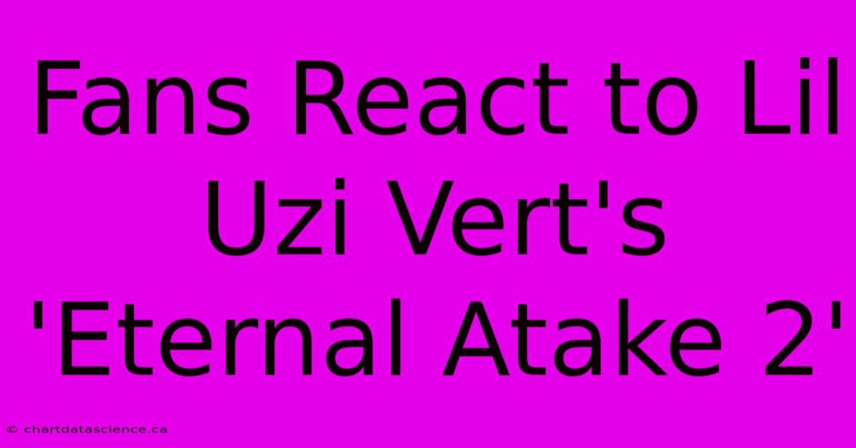 Fans React To Lil Uzi Vert's 'Eternal Atake 2'