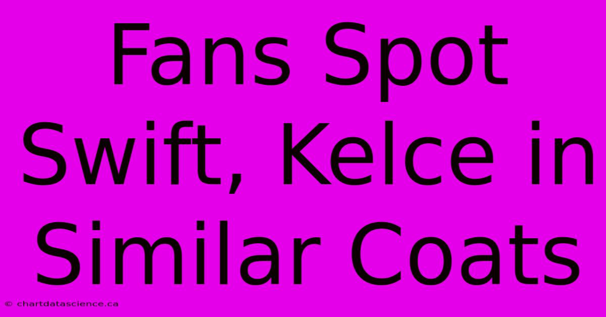 Fans Spot Swift, Kelce In Similar Coats