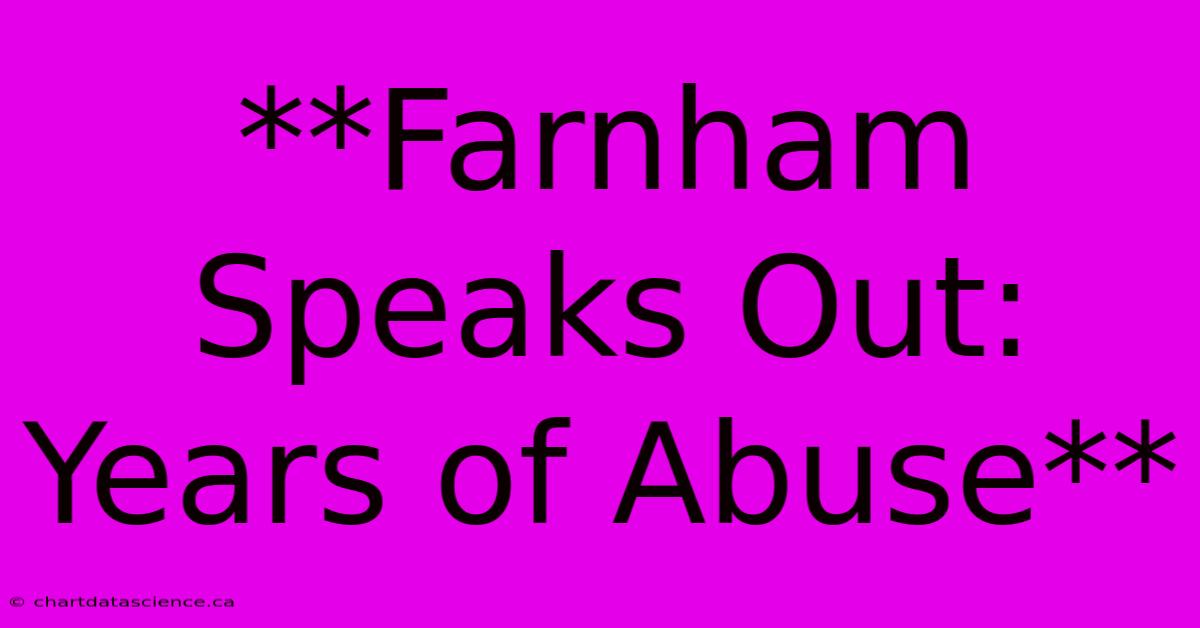 **Farnham Speaks Out: Years Of Abuse**