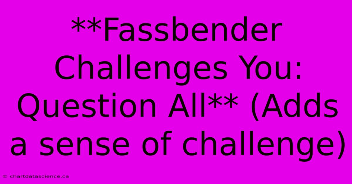 **Fassbender Challenges You: Question All** (Adds A Sense Of Challenge)