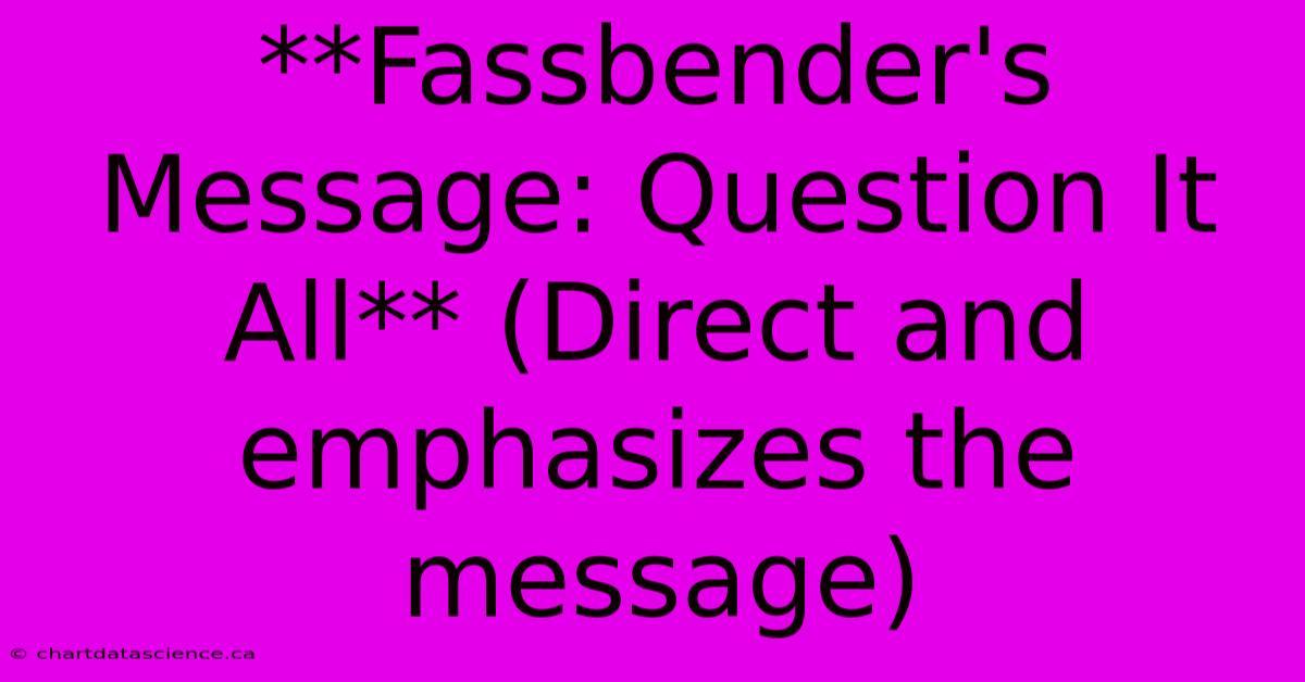 **Fassbender's Message: Question It All** (Direct And Emphasizes The Message)