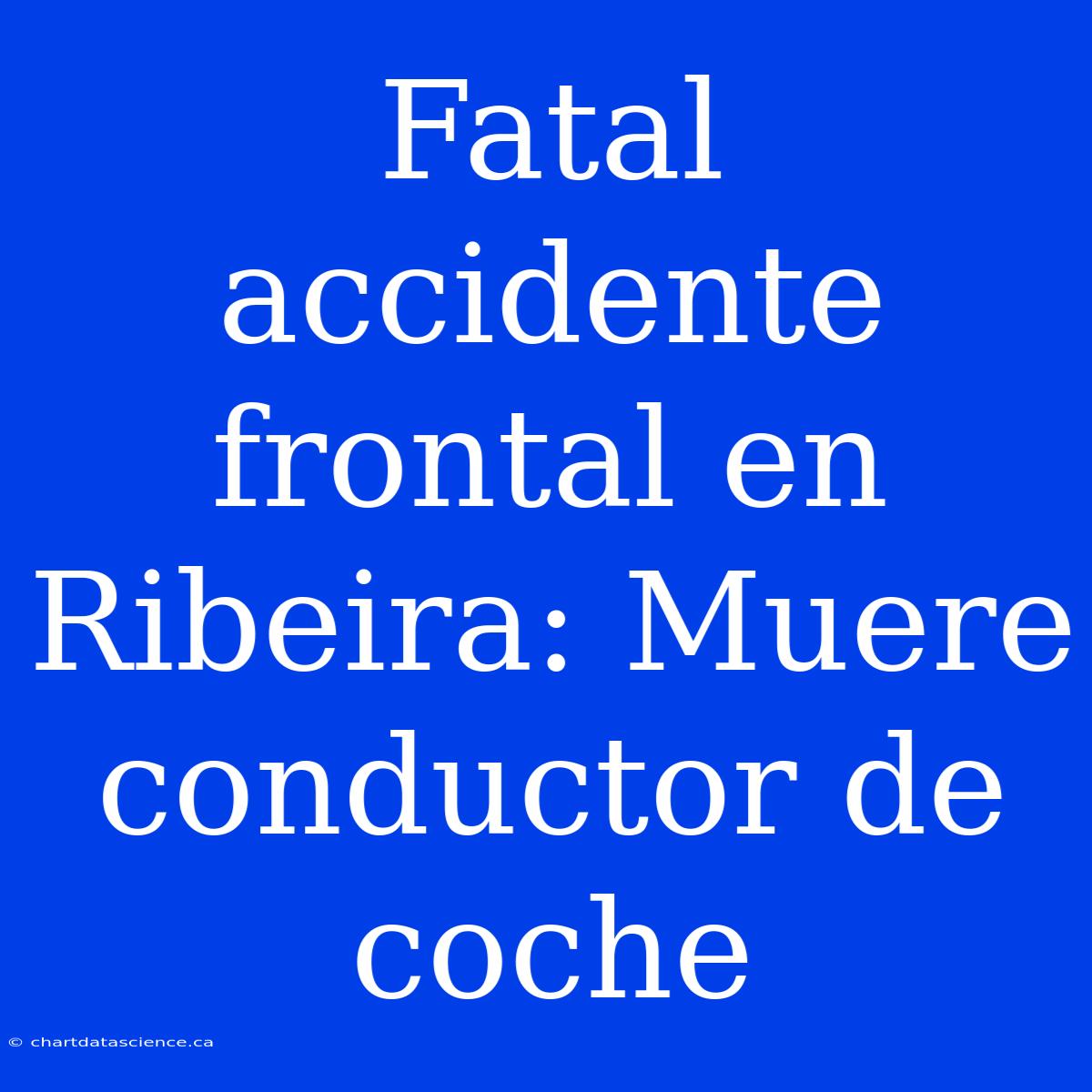 Fatal Accidente Frontal En Ribeira: Muere Conductor De Coche