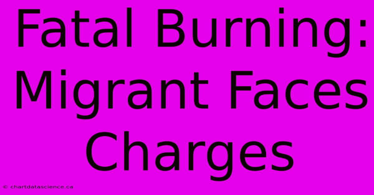 Fatal Burning: Migrant Faces Charges