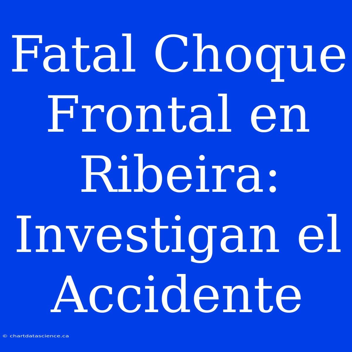 Fatal Choque Frontal En Ribeira: Investigan El Accidente