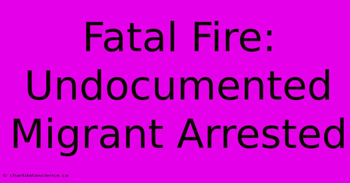 Fatal Fire: Undocumented Migrant Arrested