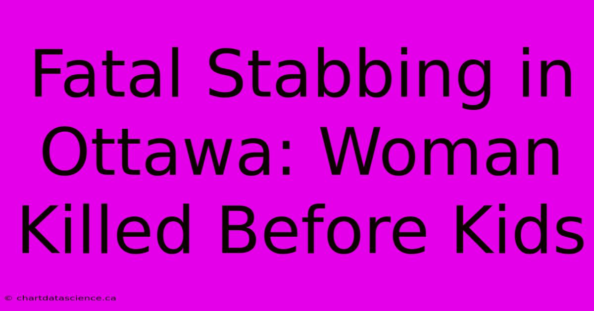 Fatal Stabbing In Ottawa: Woman Killed Before Kids