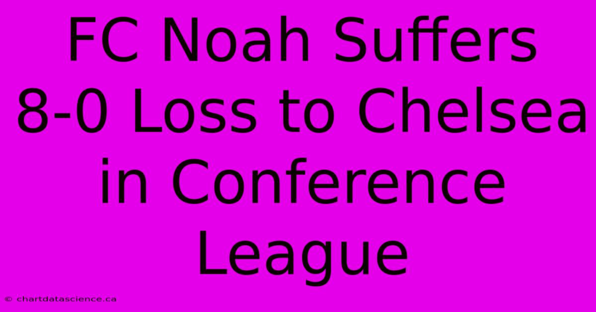 FC Noah Suffers 8-0 Loss To Chelsea In Conference League 