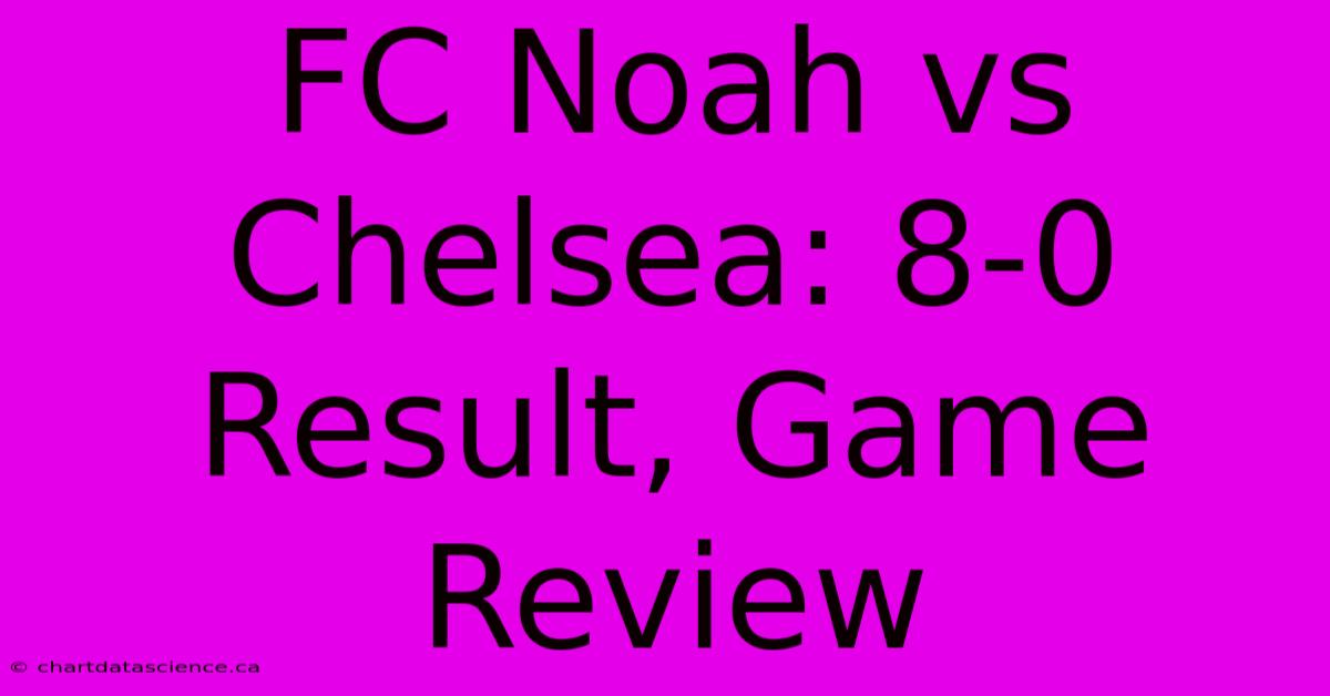 FC Noah Vs Chelsea: 8-0 Result, Game Review 