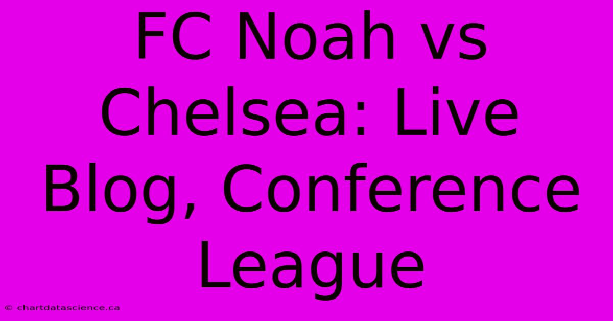 FC Noah Vs Chelsea: Live Blog, Conference League