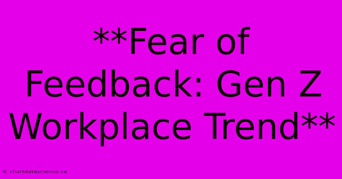 **Fear Of Feedback: Gen Z Workplace Trend** 