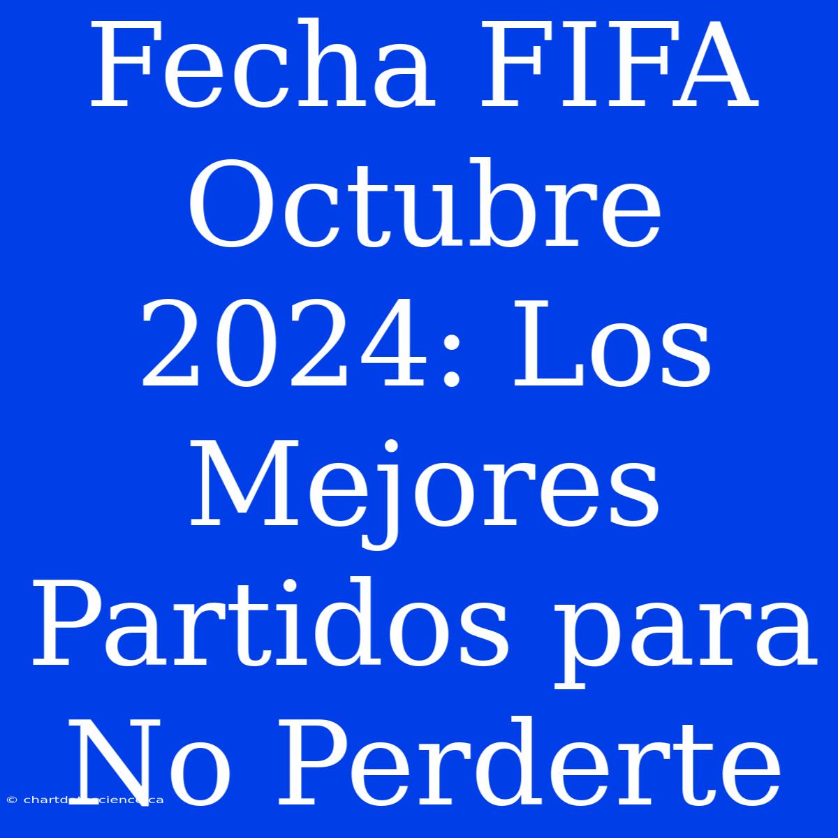 Fecha FIFA Octubre 2024: Los Mejores Partidos Para No Perderte