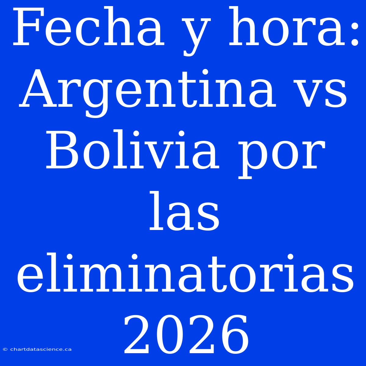 Fecha Y Hora: Argentina Vs Bolivia Por Las Eliminatorias 2026