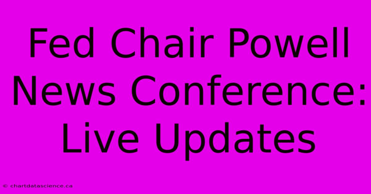 Fed Chair Powell News Conference: Live Updates