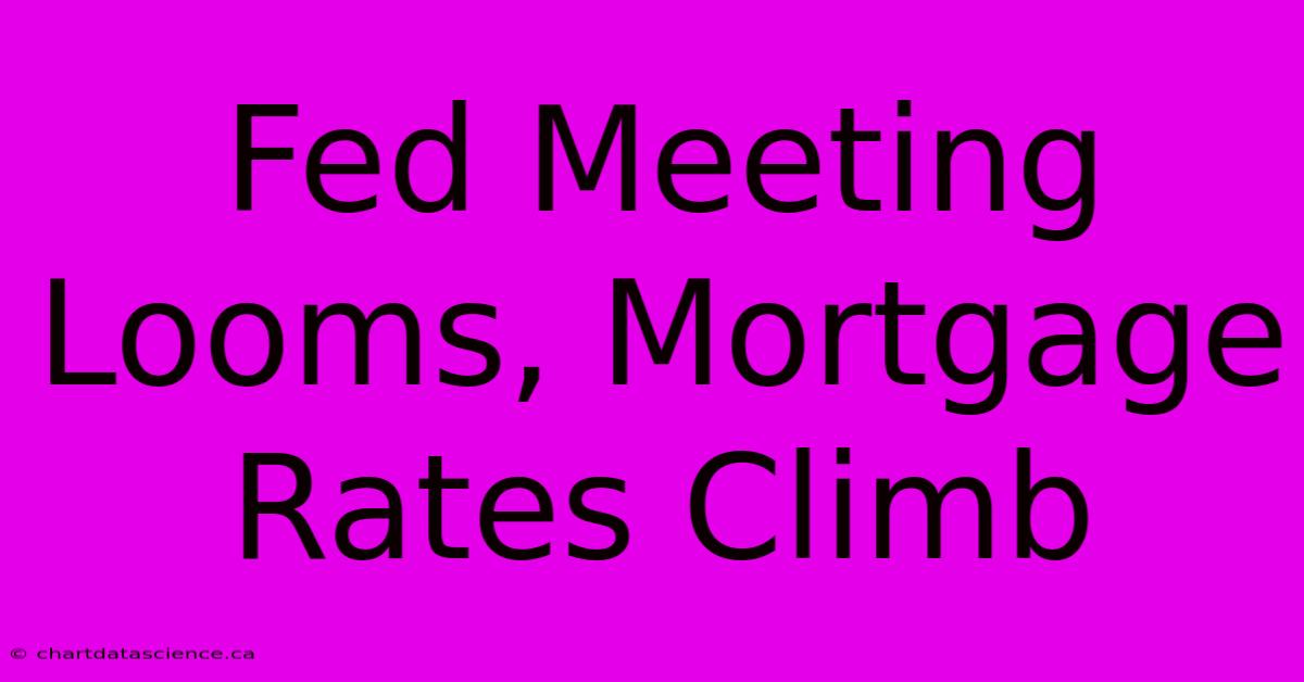 Fed Meeting Looms, Mortgage Rates Climb