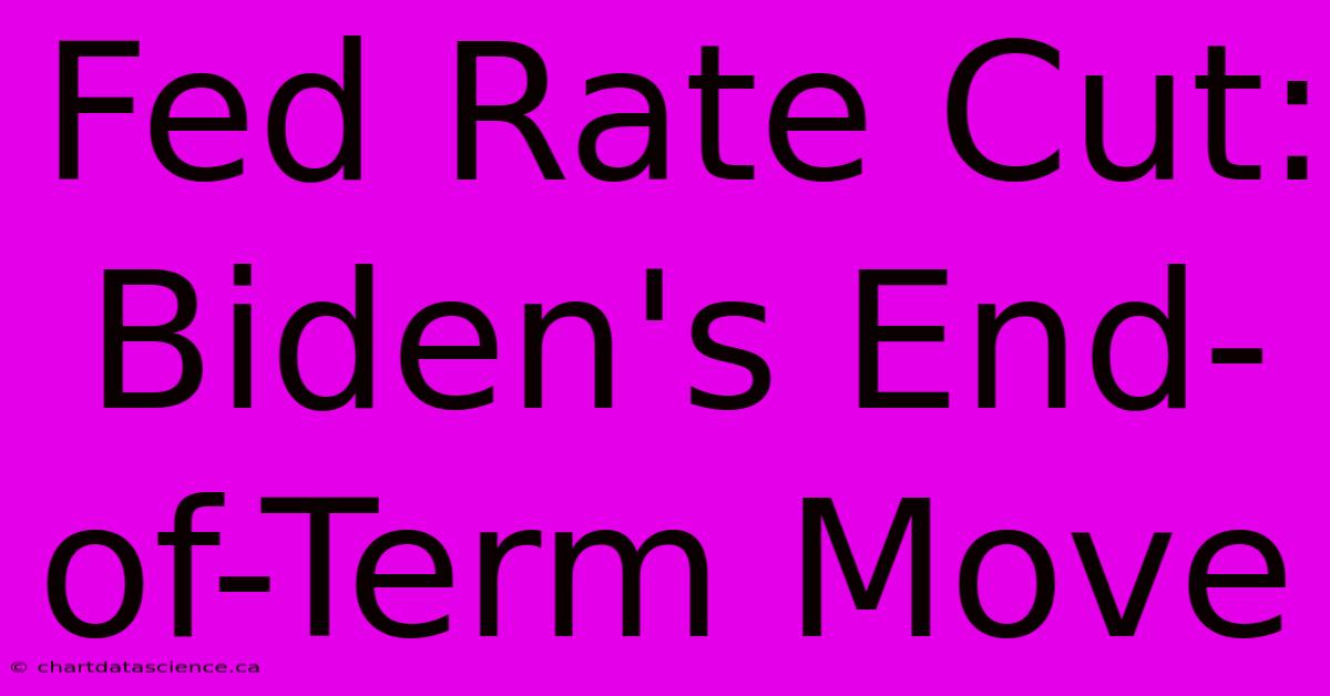 Fed Rate Cut: Biden's End-of-Term Move