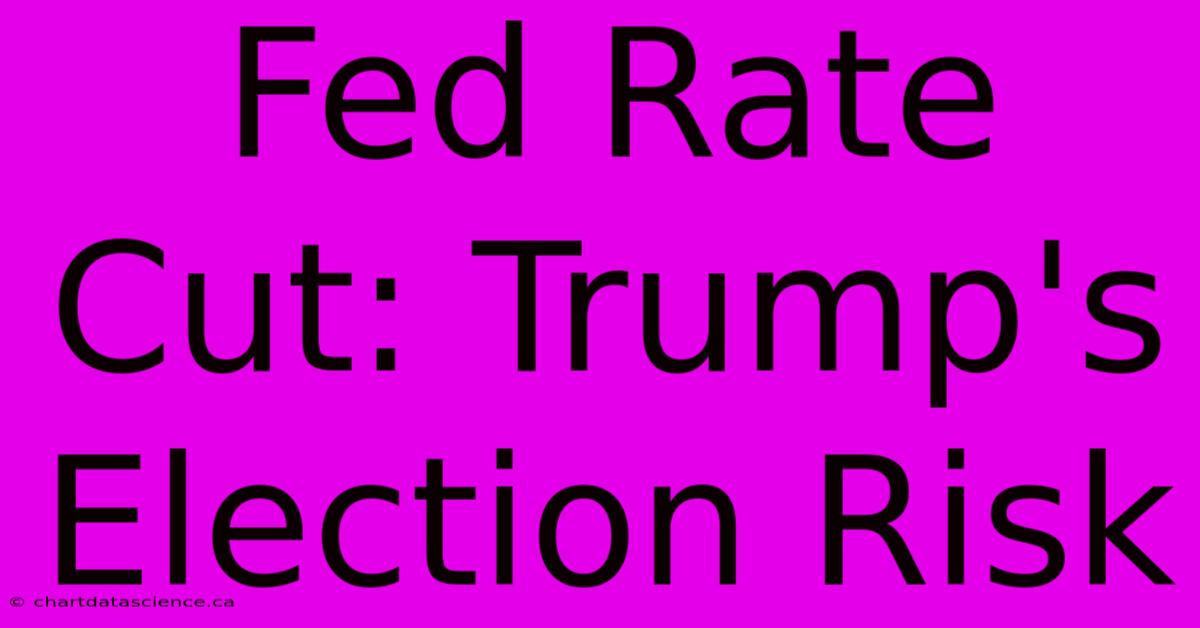 Fed Rate Cut: Trump's Election Risk