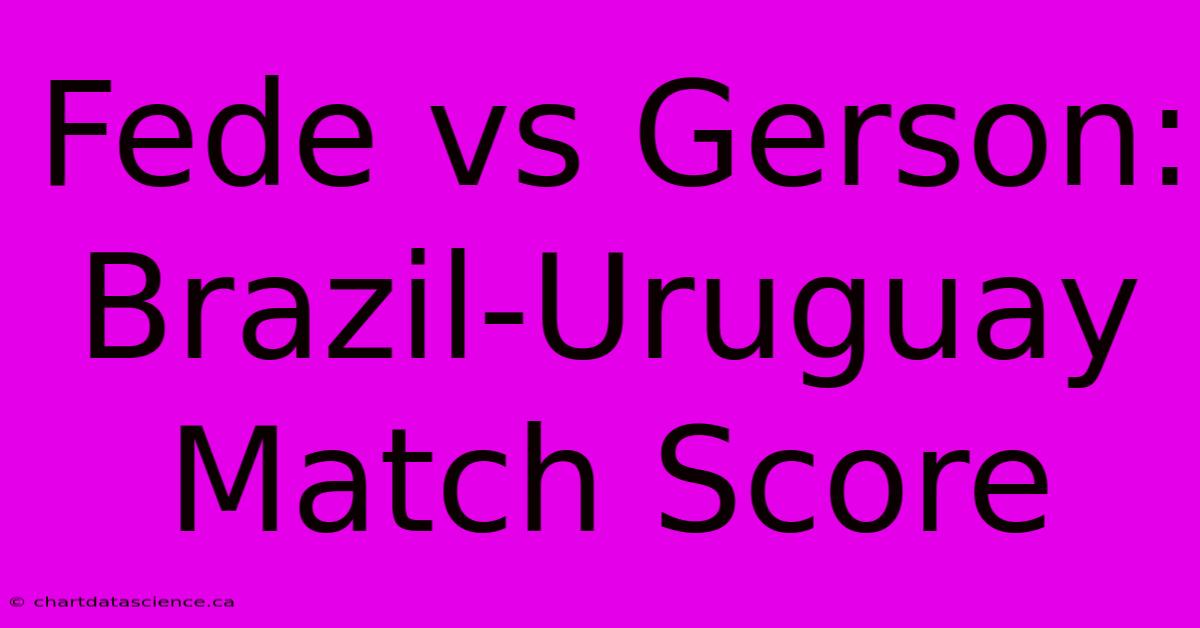 Fede Vs Gerson: Brazil-Uruguay Match Score