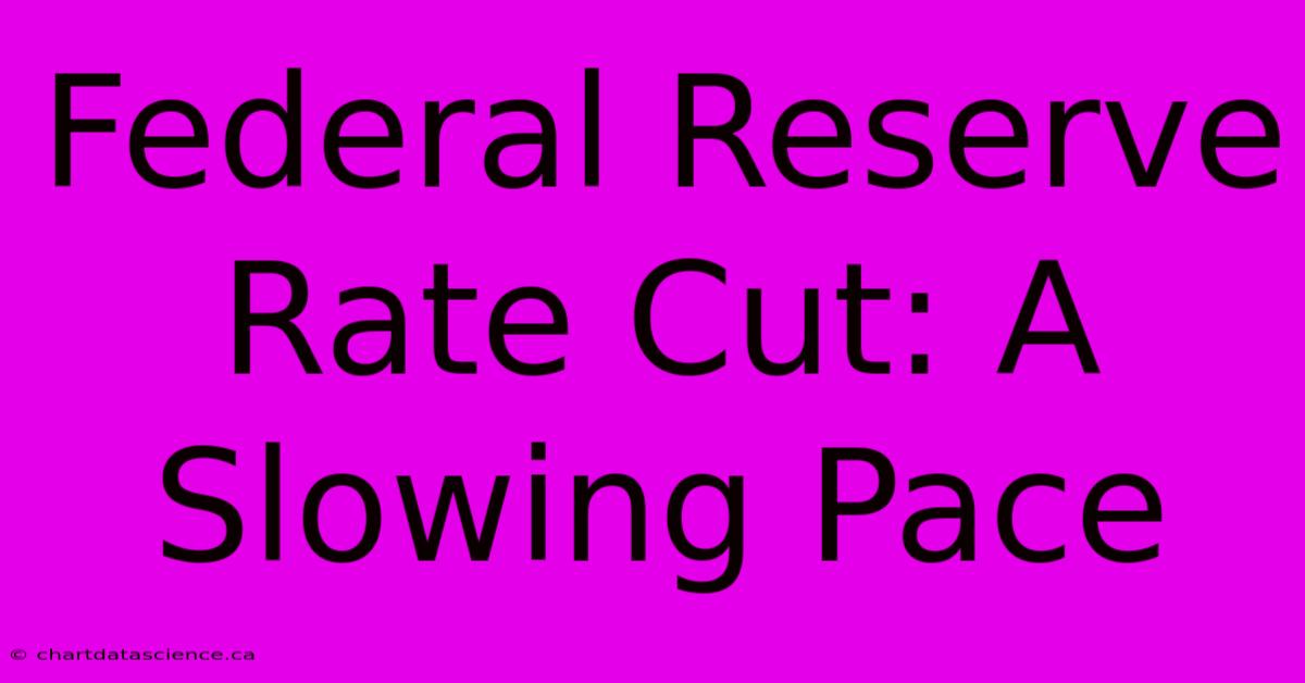 Federal Reserve Rate Cut: A Slowing Pace