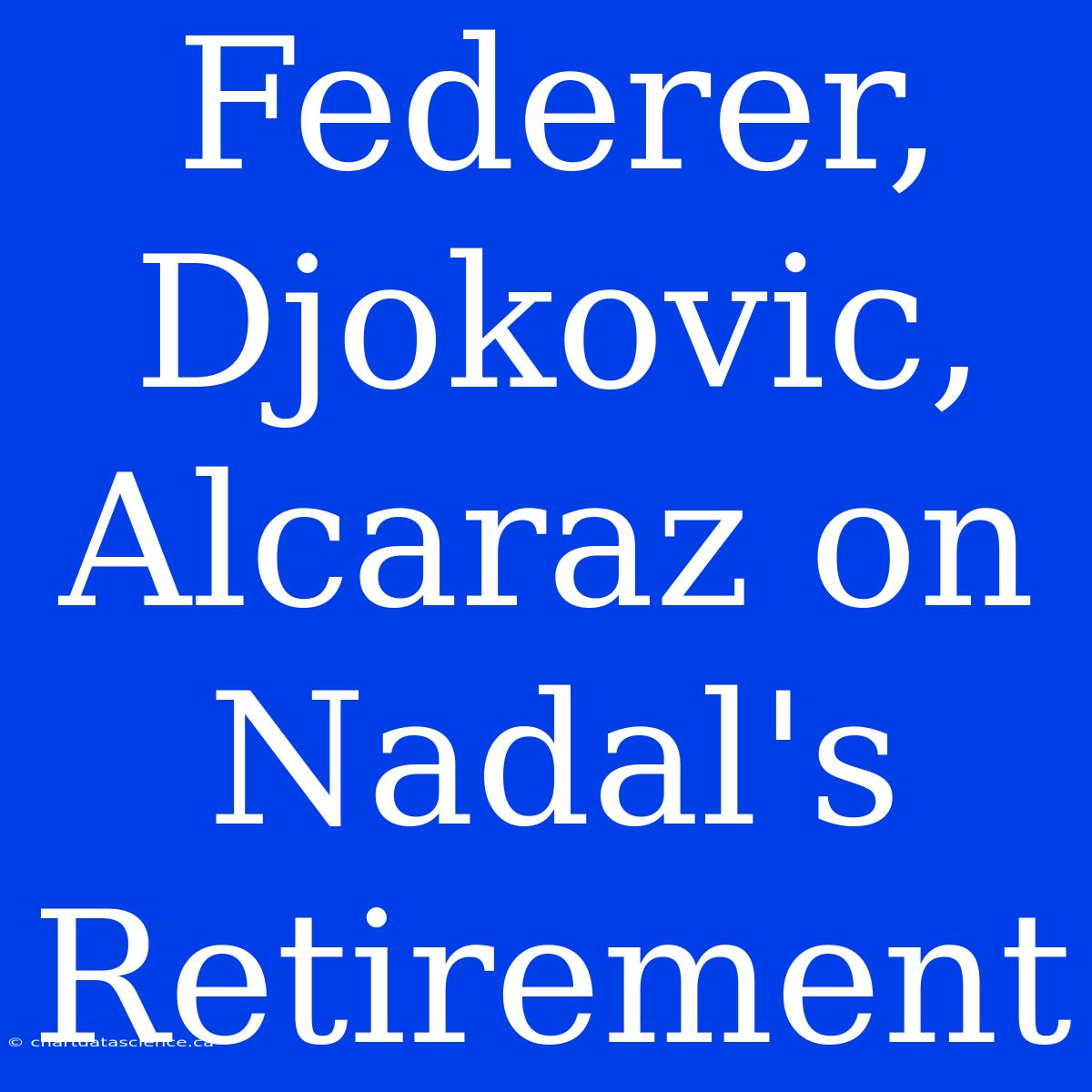 Federer, Djokovic, Alcaraz On Nadal's Retirement