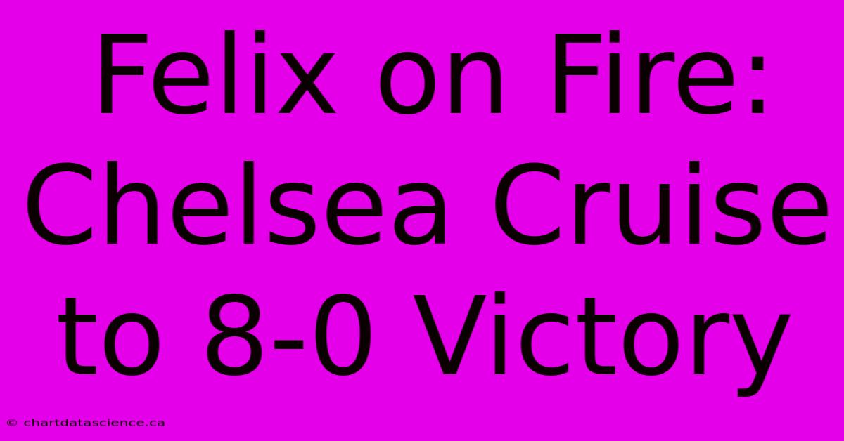 Felix On Fire: Chelsea Cruise To 8-0 Victory