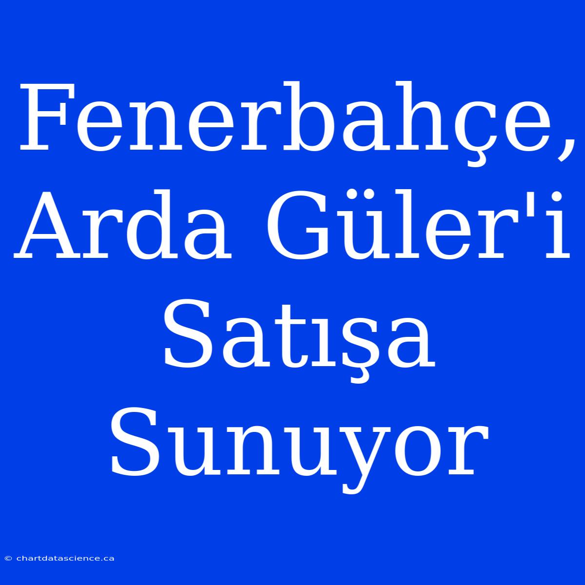 Fenerbahçe, Arda Güler'i Satışa Sunuyor