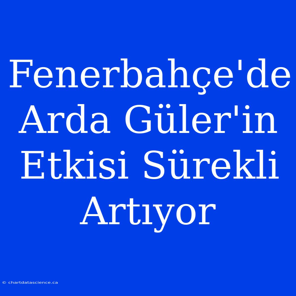 Fenerbahçe'de Arda Güler'in Etkisi Sürekli Artıyor