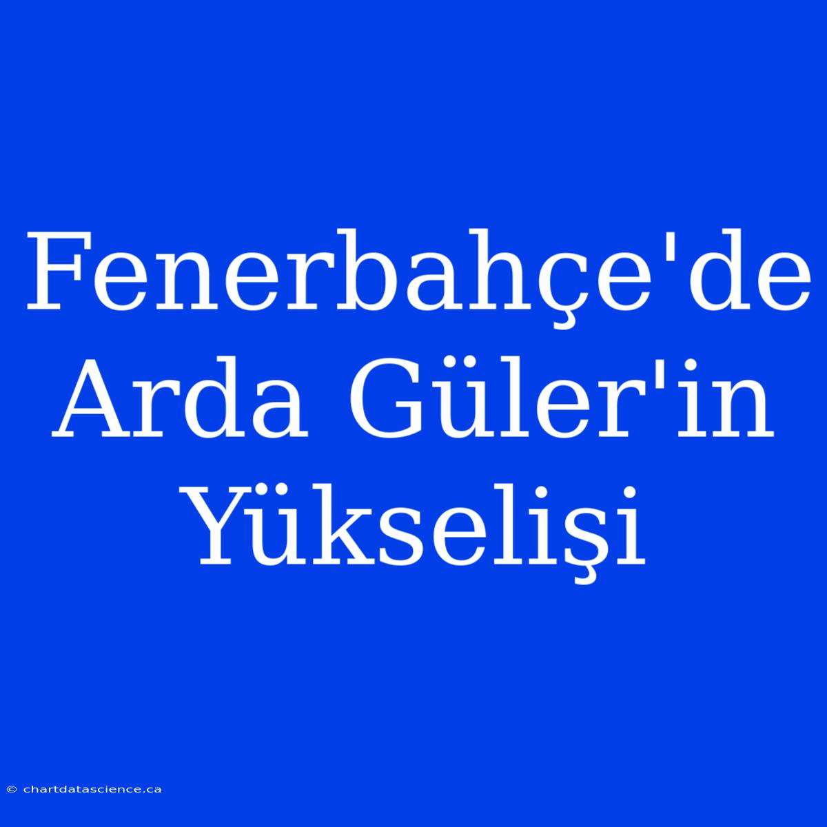 Fenerbahçe'de Arda Güler'in Yükselişi