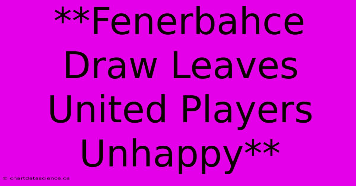 **Fenerbahce Draw Leaves United Players Unhappy**