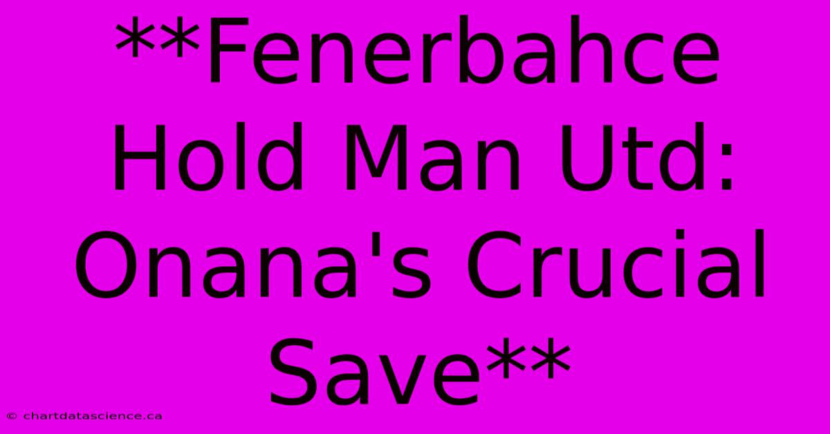 **Fenerbahce Hold Man Utd: Onana's Crucial Save** 