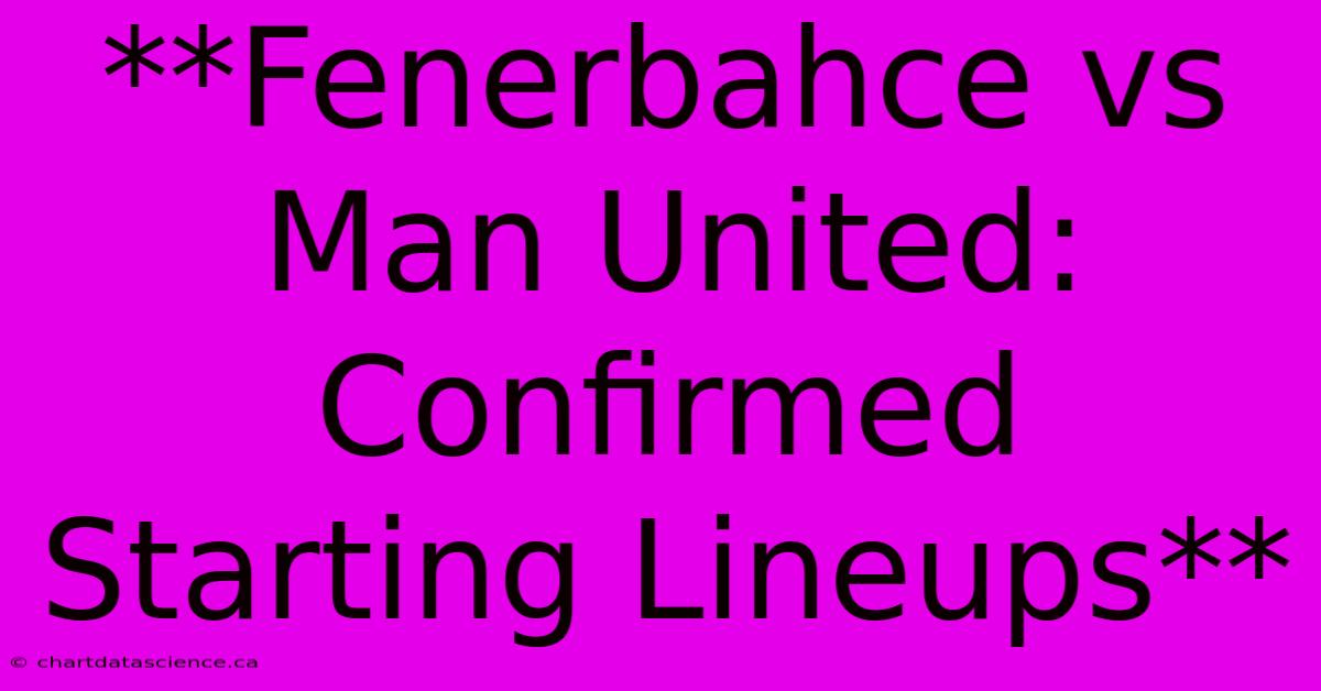 **Fenerbahce Vs Man United: Confirmed Starting Lineups**