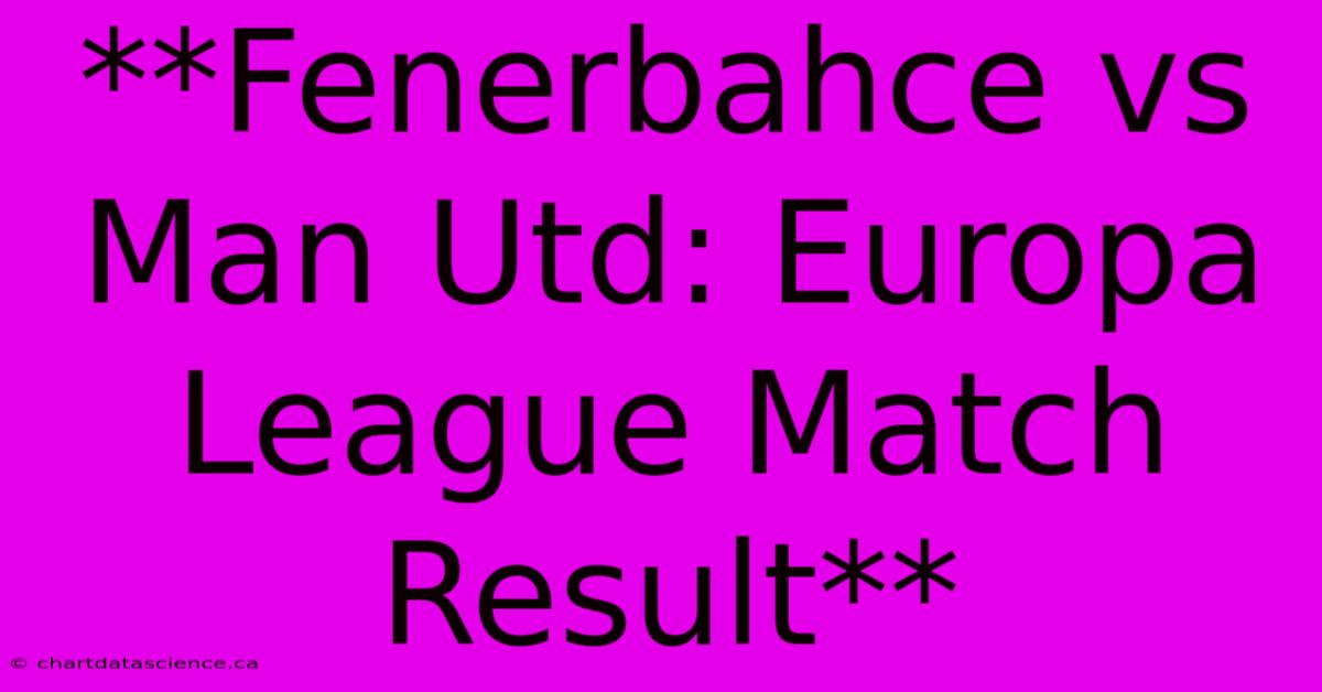 **Fenerbahce Vs Man Utd: Europa League Match Result** 