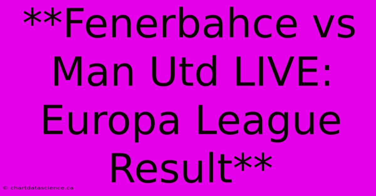 **Fenerbahce Vs Man Utd LIVE: Europa League Result**