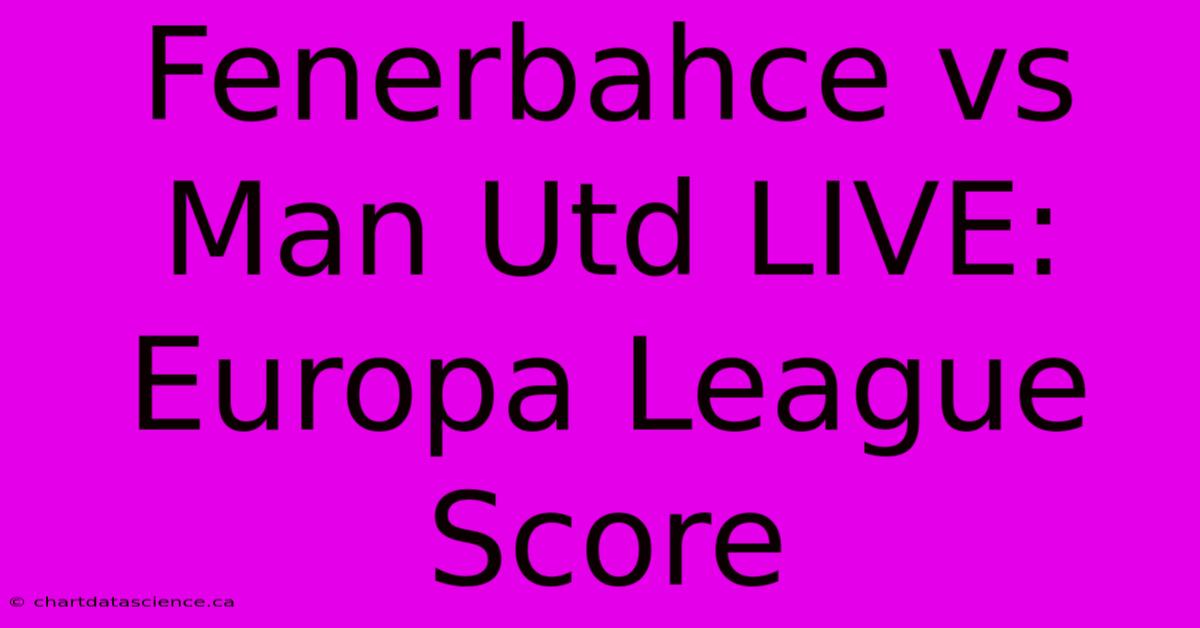 Fenerbahce Vs Man Utd LIVE: Europa League Score