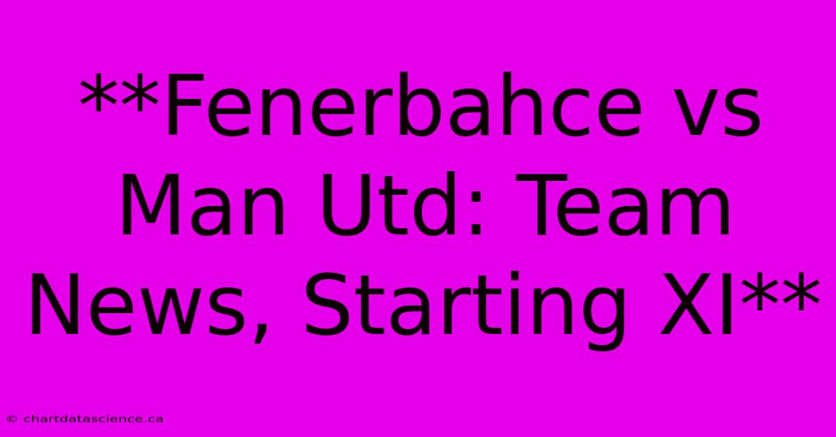 **Fenerbahce Vs Man Utd: Team News, Starting XI**